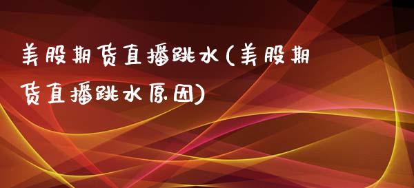 美股期货直播跳水(美股期货直播跳水原因)_https://www.zcsm.com.cn_期货行情_第1张