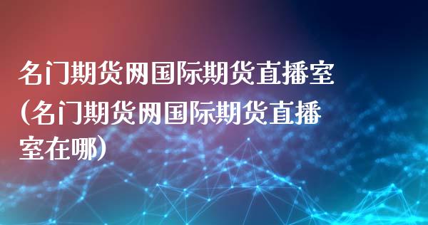 名门期货网国际期货直播室(名门期货网国际期货直播室在哪)_https://www.zcsm.com.cn_期货喊单_第1张