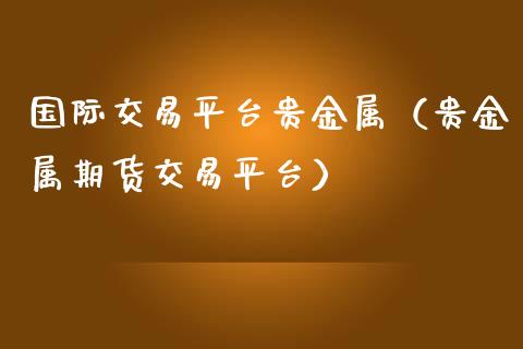 国际交易平台贵金属（贵金属期货交易平台）_https://www.zcsm.com.cn_期货行情_第1张