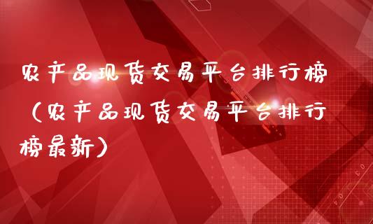 农产品现货交易平台排行榜（农产品现货交易平台排行榜最新）_https://www.zcsm.com.cn_期货行情_第1张