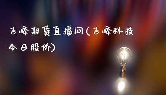 吉峰期货直播间(吉峰科技今日股价)_https://www.zcsm.com.cn_期货行情_第1张