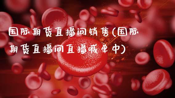 国际期货直播间销售(国际期货直播间直播喊单中)_https://www.zcsm.com.cn_期货行情_第1张