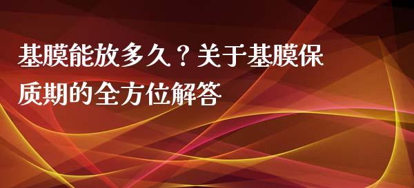 基膜能放多久？关于基膜保质期的全方位解答_https://www.zcsm.com.cn_期货培训_第1张