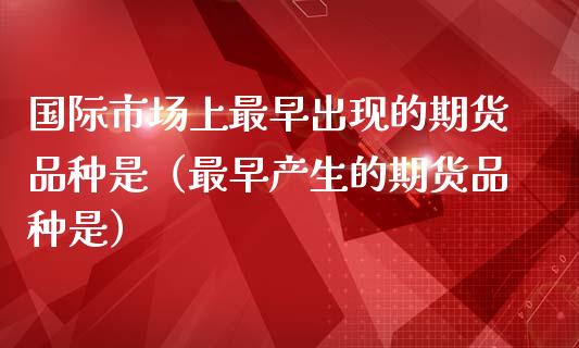 国际市场上最早出现的期货品种是（最早产生的期货品种是）_https://www.zcsm.com.cn_期货喊单_第1张