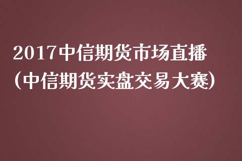 2017中信期货市场直播(中信期货实盘交易大赛)_https://www.zcsm.com.cn_期货百科_第1张