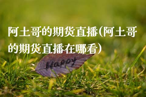 阿土哥的期货直播(阿土哥的期货直播在哪看)_https://www.zcsm.com.cn_期货行情_第1张
