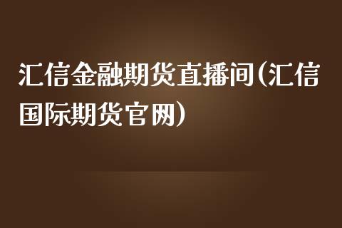 汇信金融期货直播间(汇信国际期货官网)_https://www.zcsm.com.cn_期货培训_第1张