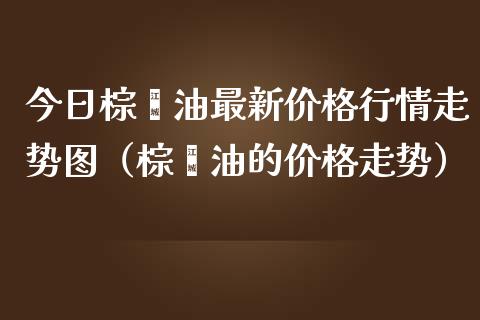 今日棕榈油最新价格行情走势图（棕榈油的价格走势）_https://www.zcsm.com.cn_原油期货_第1张