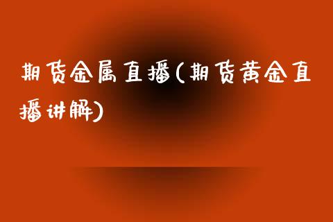 期货金属直播(期货黄金直播讲解)_https://www.zcsm.com.cn_期货百科_第1张