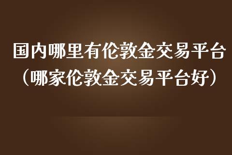 国内哪里有伦敦金交易平台（哪家伦敦金交易平台好）_https://www.zcsm.com.cn_期货行情_第1张