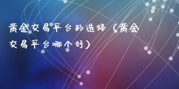 黄金交易平台的选择（黄金交易平台哪个好）_https://www.zcsm.com.cn_期货交易_第1张