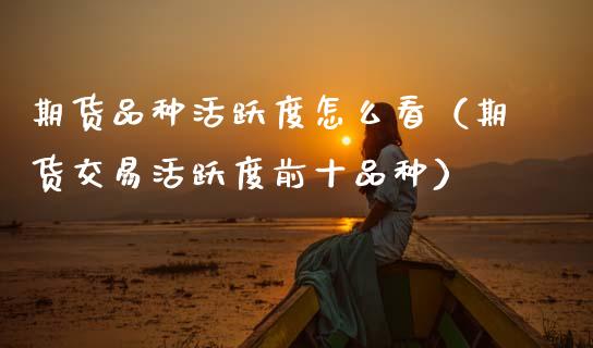 期货品种活跃度怎么看（期货交易活跃度前十品种）_https://www.zcsm.com.cn_期货喊单_第1张