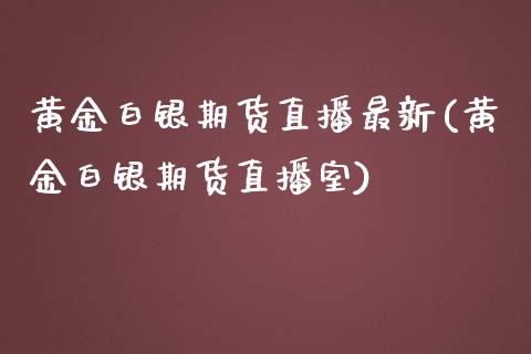 黄金白银期货直播最新(黄金白银期货直播室)_https://www.zcsm.com.cn_原油期货_第1张
