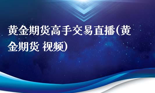 黄金期货高手交易直播(黄金期货 视频)_https://www.zcsm.com.cn_期货行情_第1张