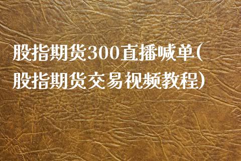 股指期货300直播喊单(股指期货交易视频教程)_https://www.zcsm.com.cn_期货培训_第1张