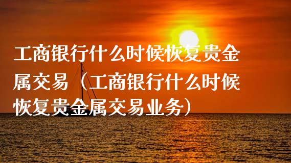 工商银行什么时候恢复贵金属交易（工商银行什么时候恢复贵金属交易业务）_https://www.zcsm.com.cn_期货交易_第1张