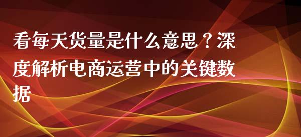 看每天货量是什么意思？深度解析电商运营中的关键数据_https://www.zcsm.com.cn_原油期货_第1张