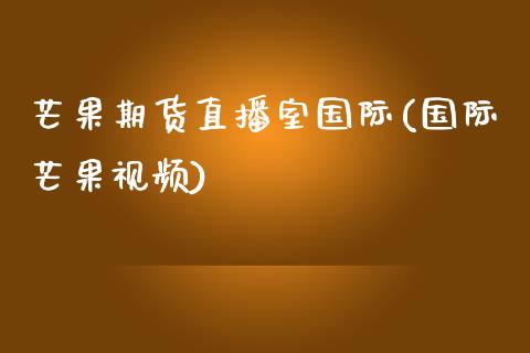 芒果期货直播室国际(国际芒果视频)_https://www.zcsm.com.cn_期货培训_第1张