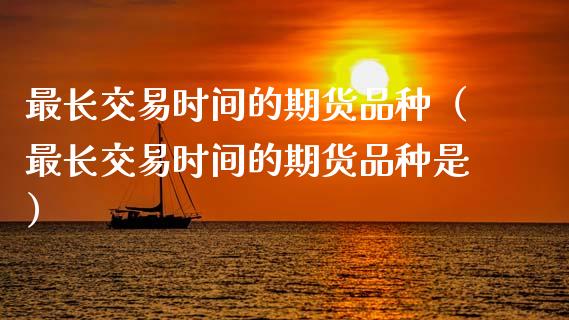 最长交易时间的期货品种（最长交易时间的期货品种是）_https://www.zcsm.com.cn_期货喊单_第1张