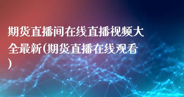 期货直播间在线直播视频大全最新(期货直播在线观看)_https://www.zcsm.com.cn_期货喊单_第1张