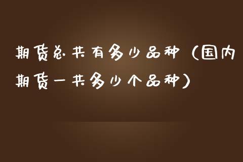 期货总共有多少品种（国内期货一共多少个品种）_https://www.zcsm.com.cn_期货喊单_第1张