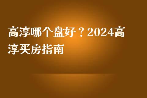 高淳哪个盘好？2024高淳买房指南_https://www.zcsm.com.cn_期货行情_第1张