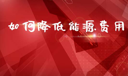 如何降低能源费用_期货培训_第1张_期货百科_期货喊单_期货行情_期货交易_原油期货_期货培训 如何降低能源费用_https://www.zcsm.com.cn_期货培训_第1张