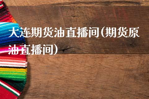 大连期货油直播间(期货原油直播间)_https://www.zcsm.com.cn_期货行情_第1张