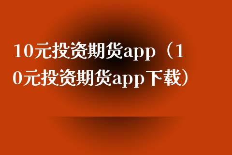 10元投资期货app（10元投资期货app下载）_https://www.zcsm.com.cn_原油期货_第1张