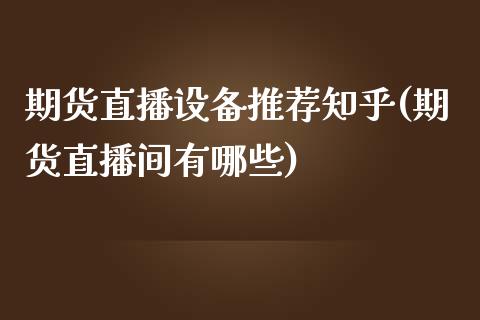 期货直播设备推荐知乎(期货直播间有哪些)_https://www.zcsm.com.cn_期货行情_第1张