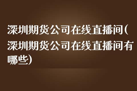 深圳期货公司在线直播间(深圳期货公司在线直播间有哪些)_https://www.zcsm.com.cn_期货喊单_第1张