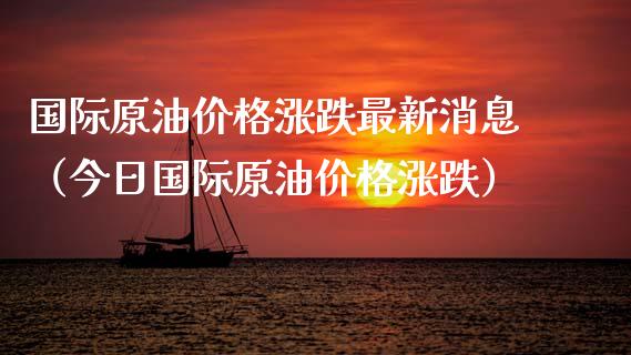 国际原油价格涨跌最新消息（今日国际原油价格涨跌）_https://www.zcsm.com.cn_原油期货_第1张