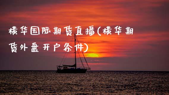 横华国际期货直播(横华期货外盘开户条件)_https://www.zcsm.com.cn_期货培训_第1张