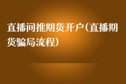 直播间推期货开户(直播期货骗局流程)_https://www.zcsm.com.cn_期货喊单_第1张