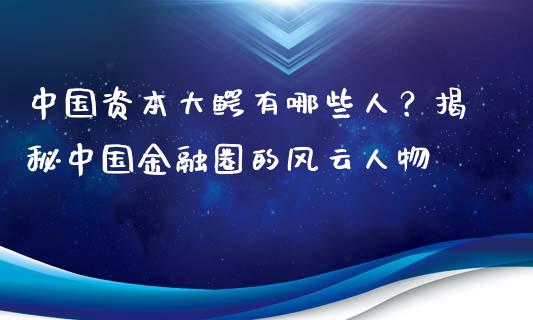 中国资本大鳄有哪些人？揭秘中国金融圈的风云人物_https://www.zcsm.com.cn_原油期货_第1张