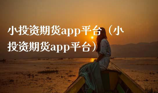 小投资期货app平台（小投资期货app平台）_https://www.zcsm.com.cn_原油期货_第1张