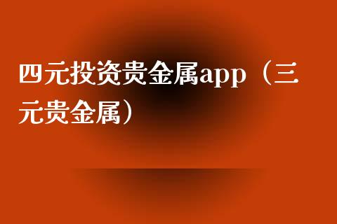 四元投资贵金属app（三元贵金属）_https://www.zcsm.com.cn_原油期货_第1张