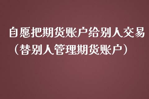 自愿把期货账户给别人交易（替别人管理期货账户）_https://www.zcsm.com.cn_期货交易_第1张