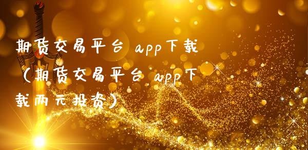 期货交易平台 app下载（期货交易平台 app下载两元投资）_https://www.zcsm.com.cn_原油期货_第1张
