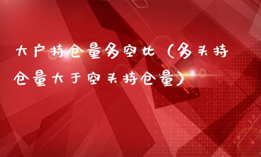大户持仓量多空比（多头持仓量大于空头持仓量）_https://www.zcsm.com.cn_期货交易_第1张
