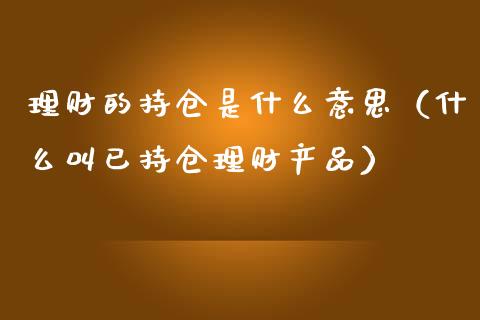 理财的持仓是什么意思（什么叫已持仓理财产品）_https://www.zcsm.com.cn_期货交易_第1张