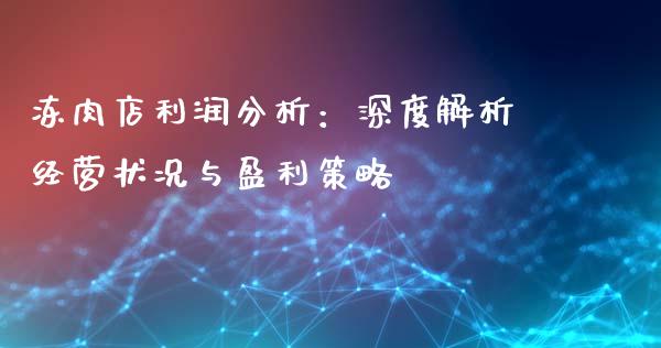 冻肉店利润分析:深度解析经营状况与盈利策略_期货行情_第1张_期货百科_期货喊单_期货行情_期货交易_原油期货_期货培训 冻肉店利润分析:深度解析经营状况与盈利策略_https://www.zcsm.com.cn_期货行情_第1张