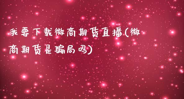 我要下载微商期货直播(微商期货是骗局吗)_https://www.zcsm.com.cn_期货百科_第1张