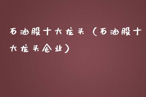 石油股十大龙头（石油股十大龙头企业）_https://www.zcsm.com.cn_期货培训_第1张
