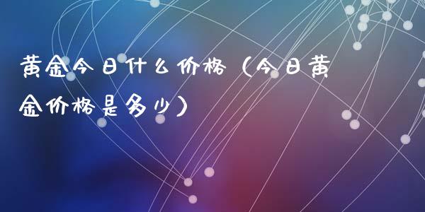 黄金今日什么价格（今日黄金价格是多少）_https://www.zcsm.com.cn_期货行情_第1张