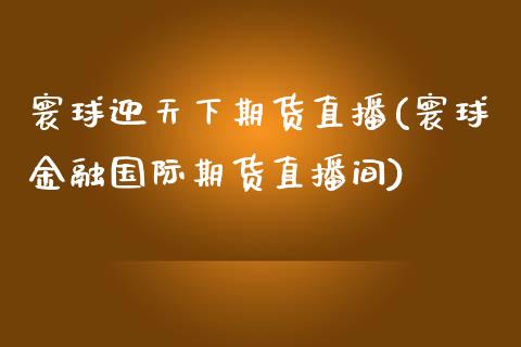 寰球迎天下期货直播(寰球金融国际期货直播间)_https://www.zcsm.com.cn_期货培训_第1张