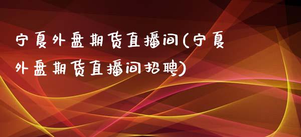 宁夏外盘期货直播间(宁夏外盘期货直播间招聘)_https://www.zcsm.com.cn_期货喊单_第1张