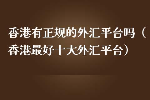 香港有正规的外汇平台吗（香港最好十大外汇平台）_https://www.zcsm.com.cn_期货行情_第1张