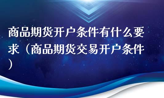 商品期货开户条件有什么要求（商品期货交易开户条件）_https://www.zcsm.com.cn_期货培训_第1张