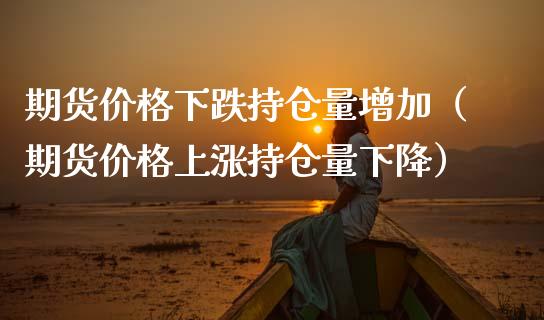 期货价格下跌持仓量增加（期货价格上涨持仓量下降）_https://www.zcsm.com.cn_期货交易_第1张
